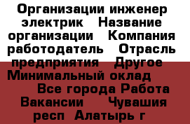 Организации инженер-электрик › Название организации ­ Компания-работодатель › Отрасль предприятия ­ Другое › Минимальный оклад ­ 20 000 - Все города Работа » Вакансии   . Чувашия респ.,Алатырь г.